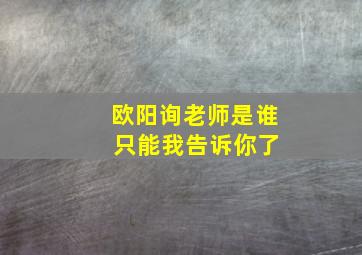 欧阳询老师是谁 只能我告诉你了